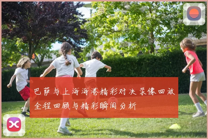 巴萨与上海海港精彩对决录像回放全程回顾与精彩瞬间分析