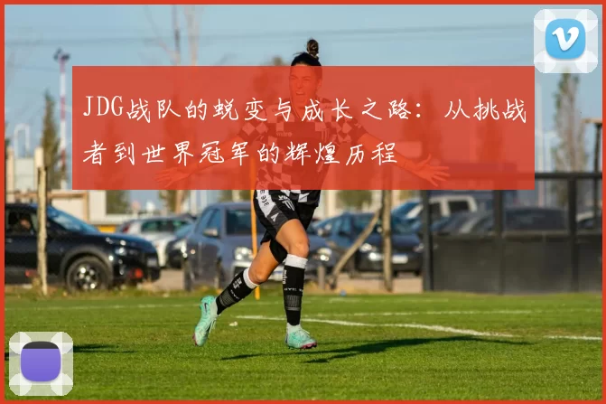 JDG战队的蜕变与成长之路：从挑战者到世界冠军的辉煌历程