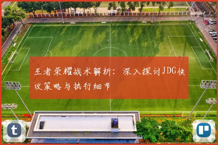 王者荣耀战术解析：深入探讨JDG快攻策略与执行细节