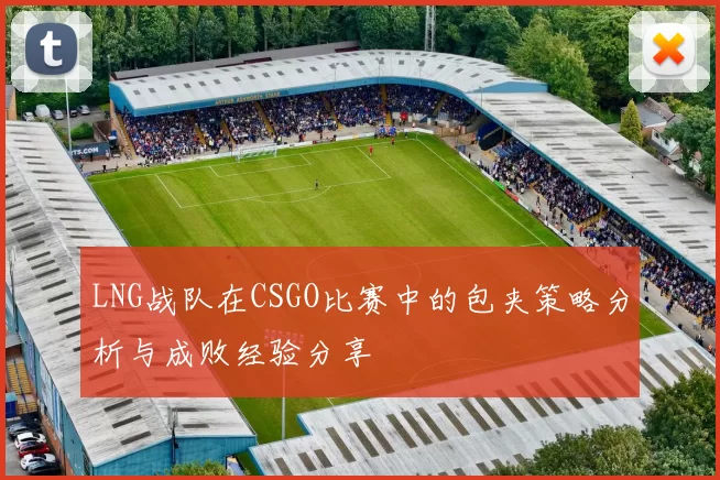 LNG战队在CSGO比赛中的包夹策略分析与成败经验分享