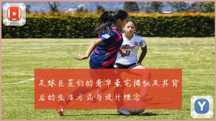 足球巨星们的奢华豪宅揭秘及其背后的生活方式与设计理念