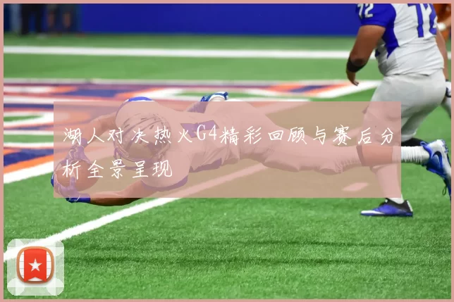 湖人对决热火G4精彩回顾与赛后分析全景呈现