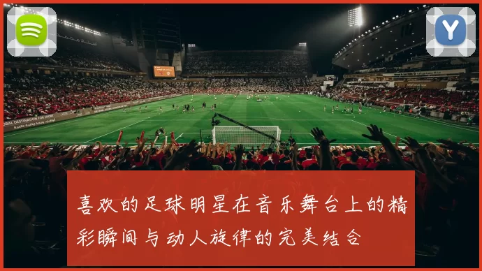 喜欢的足球明星在音乐舞台上的精彩瞬间与动人旋律的完美结合