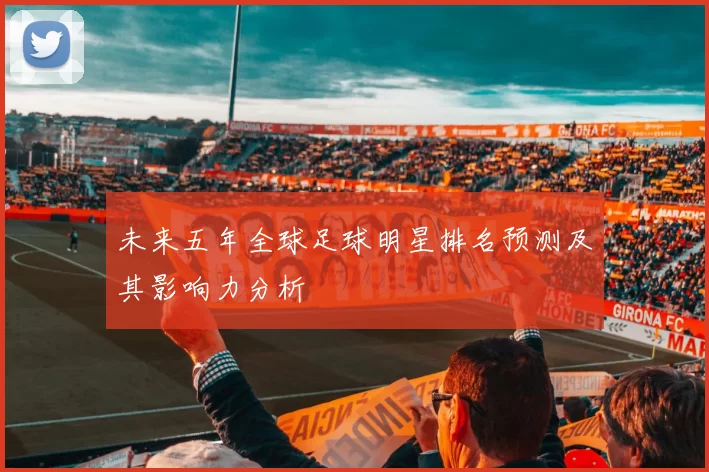 未来五年全球足球明星排名预测及其影响力分析