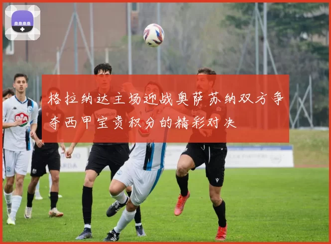 格拉纳达主场迎战奥萨苏纳双方争夺西甲宝贵积分的精彩对决