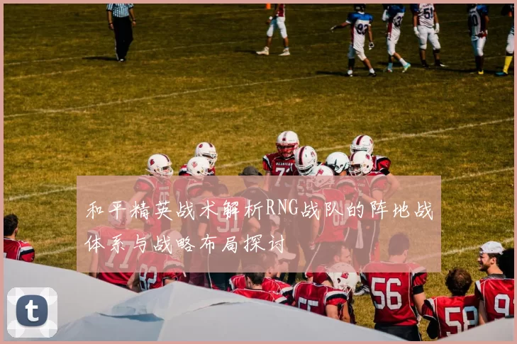 和平精英战术解析RNG战队的阵地战体系与战略布局探讨