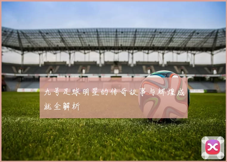 九号足球明星的传奇故事与辉煌成就全解析
