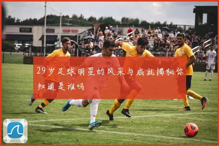 29岁足球明星的风采与成就揭秘你知道是谁吗