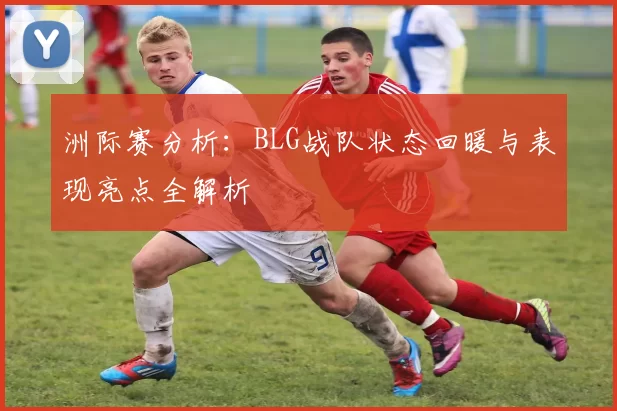 洲际赛分析：BLG战队状态回暖与表现亮点全解析