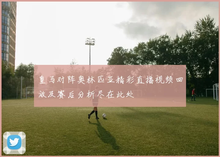 皇马对阵奥林匹亚精彩直播视频回放及赛后分析尽在此处