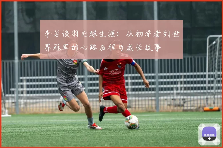 李芳谈羽毛球生涯：从初学者到世界冠军的心路历程与成长故事