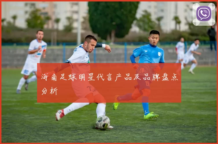海南足球明星代言产品及品牌盘点分析