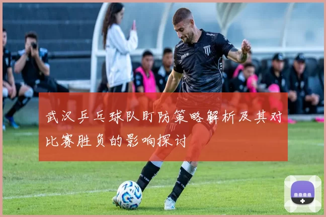 武汉乒乓球队盯防策略解析及其对比赛胜负的影响探讨