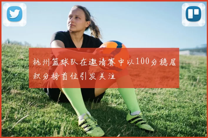 杭州篮球队在邀请赛中以100分稳居积分榜首位引发关注