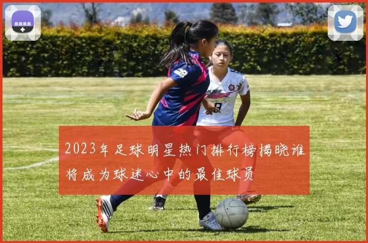 2023年足球明星热门排行榜揭晓谁将成为球迷心中的最佳球员