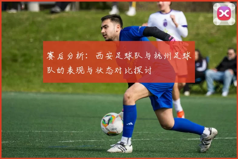 赛后分析：西安足球队与杭州足球队的表现与状态对比探讨