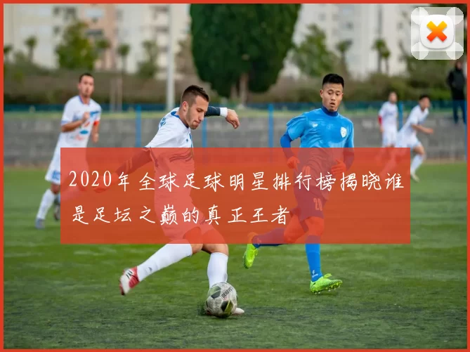 2020年全球足球明星排行榜揭晓谁是足坛之巅的真正王者