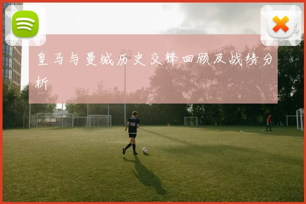 皇马与曼城历史交锋回顾及战绩分析