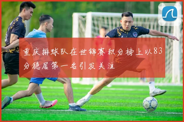 重庆排球队在世锦赛积分榜上以83分稳居第一名引发关注