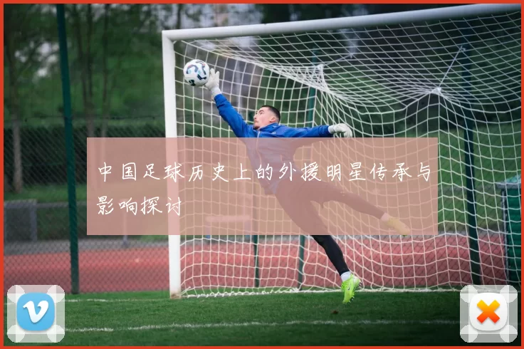 中国足球历史上的外援明星传承与影响探讨