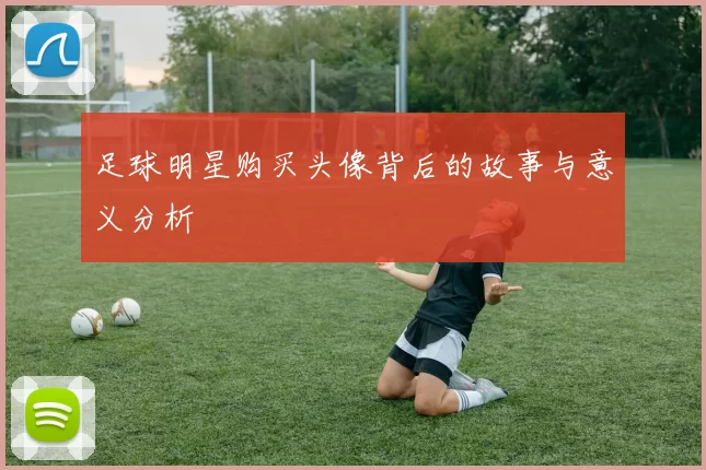 足球明星购买头像背后的故事与意义分析