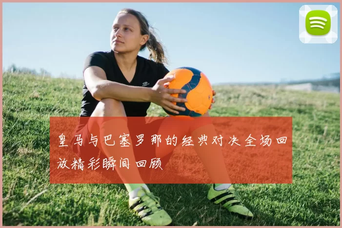 皇马与巴塞罗那的经典对决全场回放精彩瞬间回顾