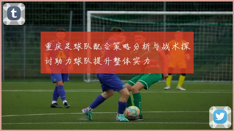 重庆足球队配合策略分析与战术探讨助力球队提升整体实力