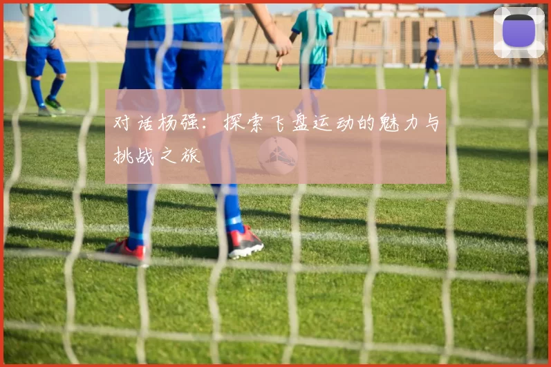 对话杨强：探索飞盘运动的魅力与挑战之旅