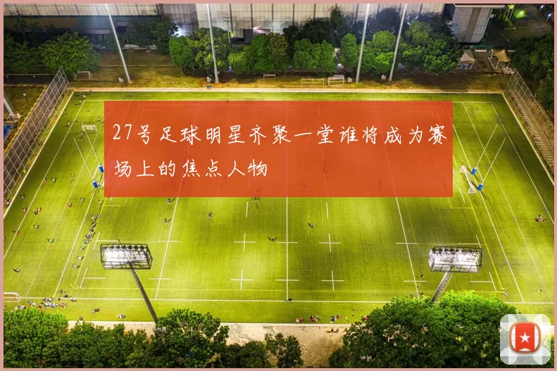 27号足球明星齐聚一堂谁将成为赛场上的焦点人物