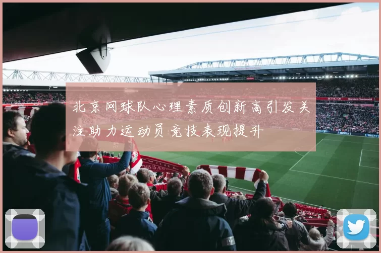 北京网球队心理素质创新高引发关注助力运动员竞技表现提升