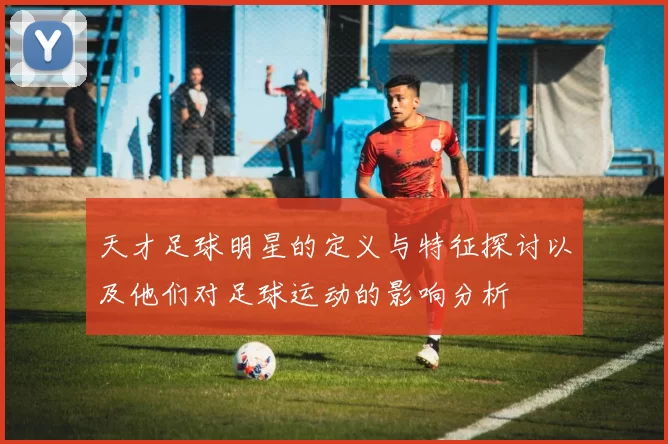 天才足球明星的定义与特征探讨以及他们对足球运动的影响分析