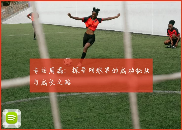 专访周磊：探寻网球界的成功秘诀与成长之路