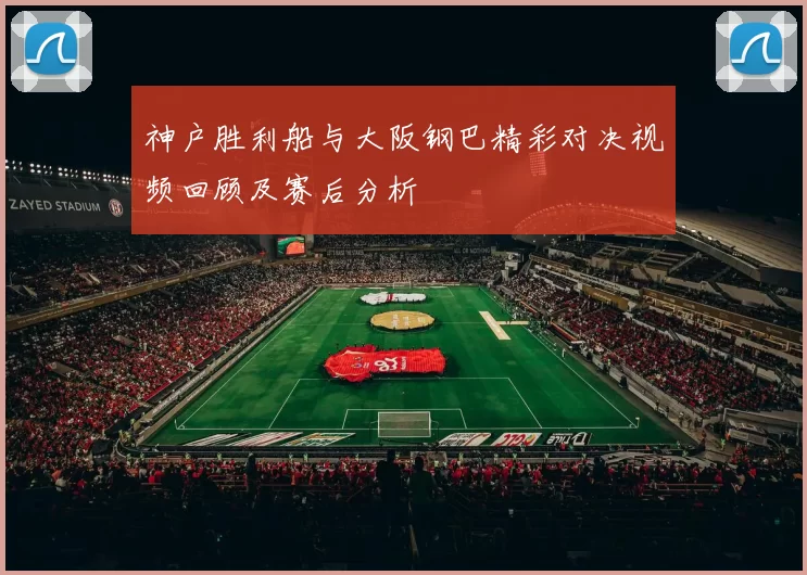 神户胜利船与大阪钢巴精彩对决视频回顾及赛后分析