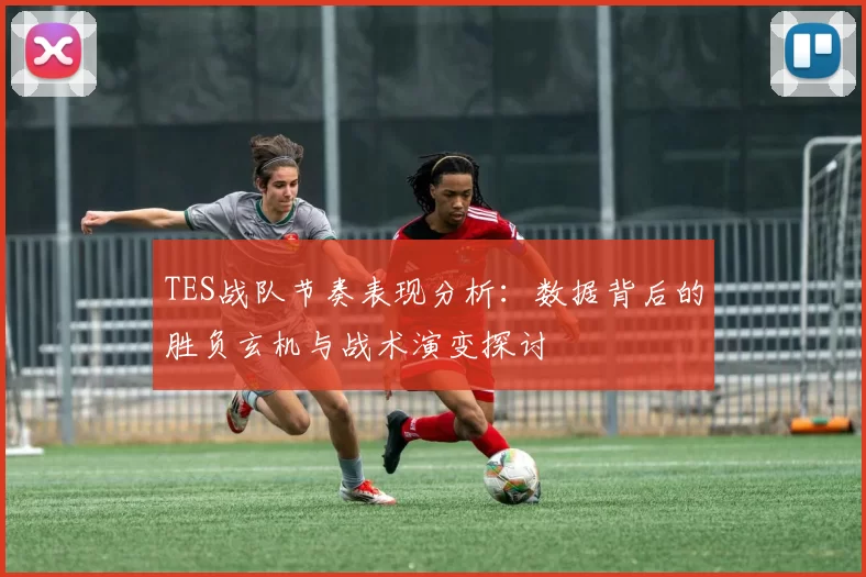 TES战队节奏表现分析：数据背后的胜负玄机与战术演变探讨