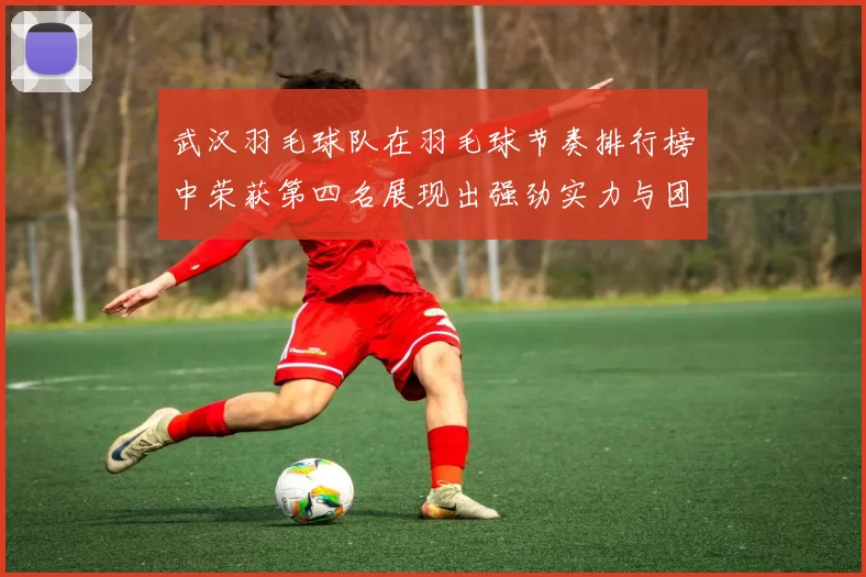 武汉羽毛球队在羽毛球节奏排行榜中荣获第四名展现出强劲实力与团队精神