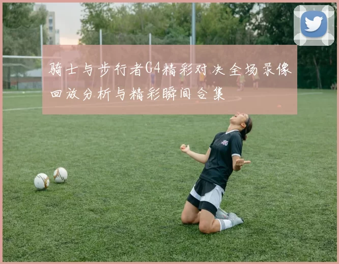 骑士与步行者G4精彩对决全场录像回放分析与精彩瞬间合集
