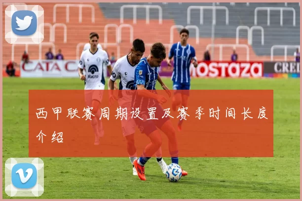 西甲联赛周期设置及赛季时间长度介绍