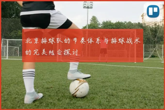 北京排球队的节奏体系与排球战术的完美结合探讨