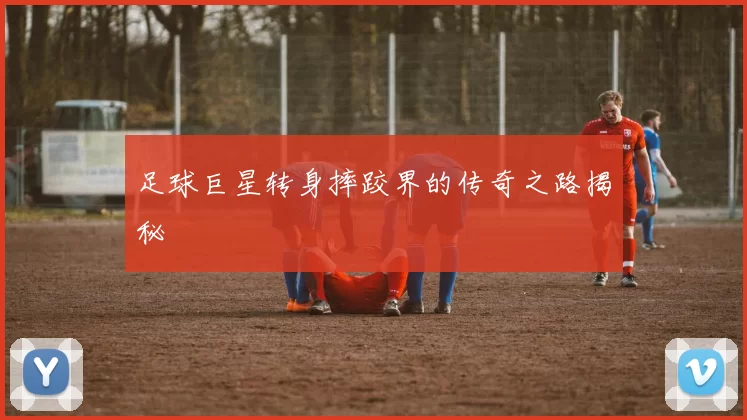 足球巨星转身摔跤界的传奇之路揭秘