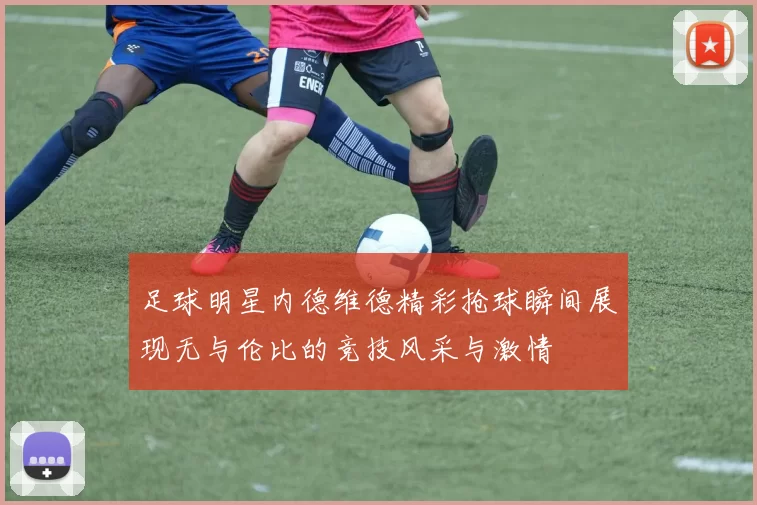 足球明星内德维德精彩抢球瞬间展现无与伦比的竞技风采与激情