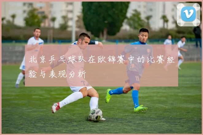 北京乒乓球队在欧锦赛中的比赛经验与表现分析