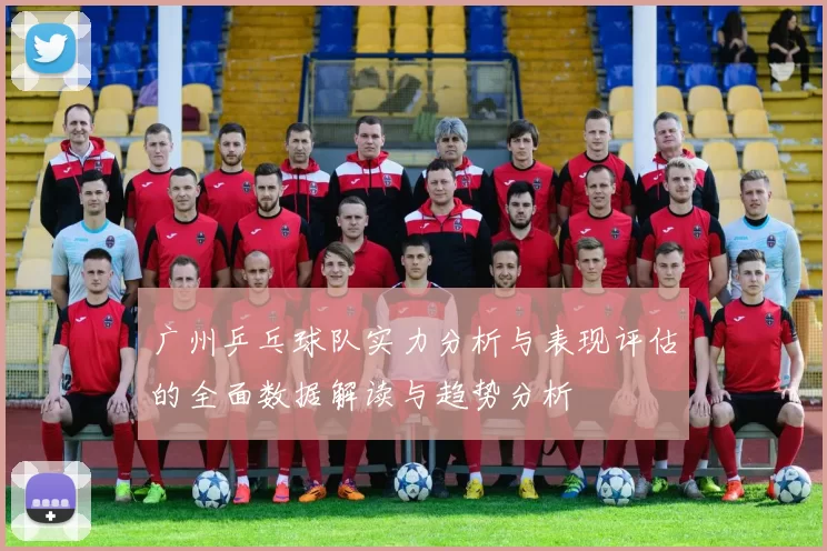 广州乒乓球队实力分析与表现评估的全面数据解读与趋势分析