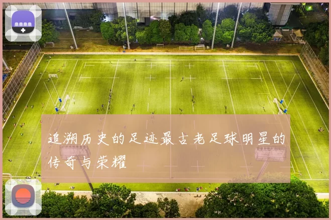 追溯历史的足迹最古老足球明星的传奇与荣耀