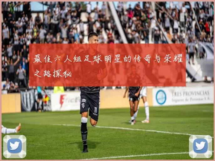 最佳六人组足球明星的传奇与荣耀之路探秘