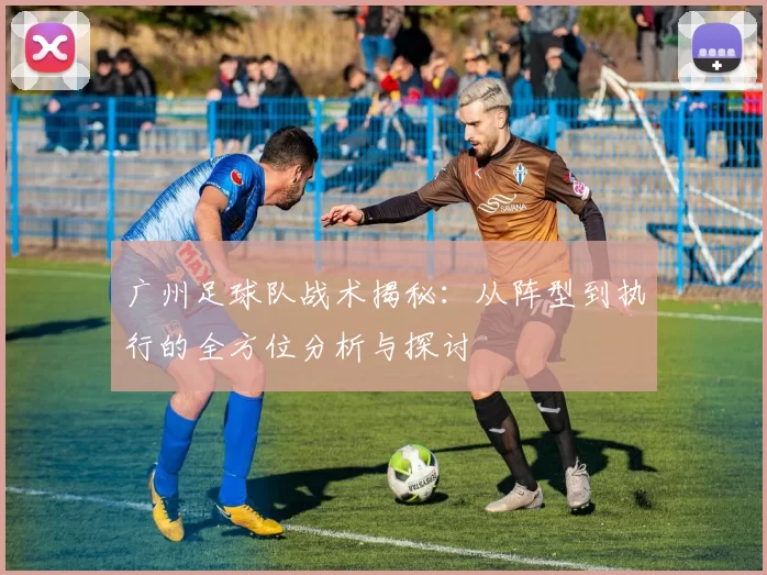 广州足球队战术揭秘：从阵型到执行的全方位分析与探讨