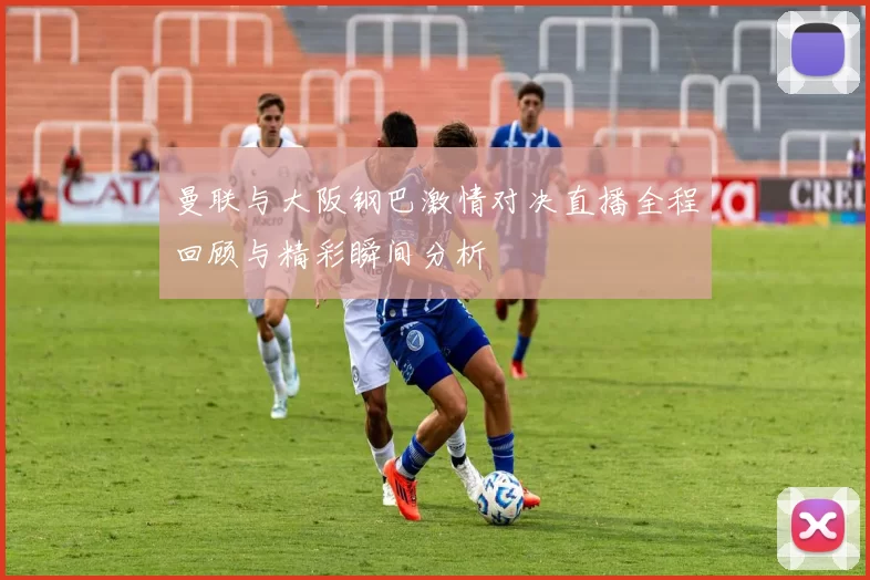 曼联与大阪钢巴激情对决直播全程回顾与精彩瞬间分析