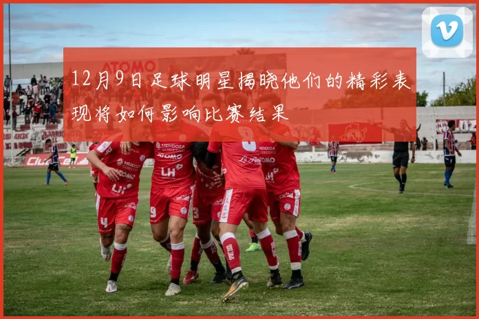 12月9日足球明星揭晓他们的精彩表现将如何影响比赛结果