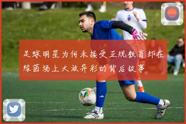 足球明星为何未接受正规教育却在绿茵场上大放异彩的背后故事
