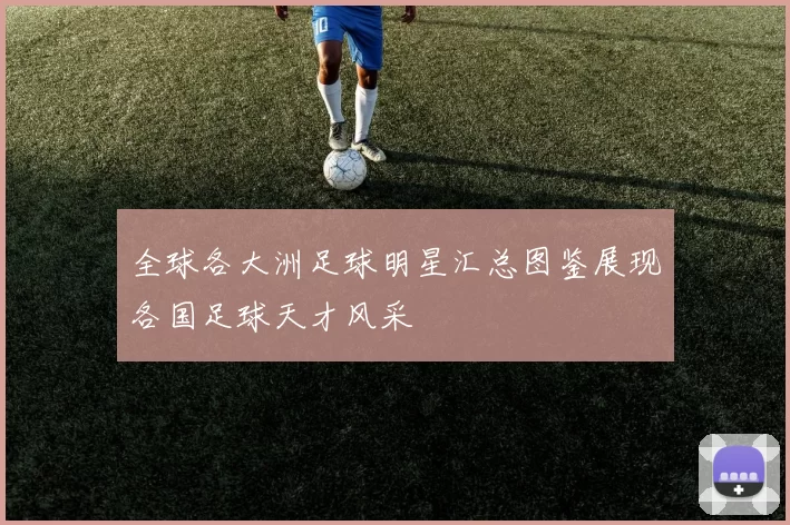 全球各大洲足球明星汇总图鉴展现各国足球天才风采