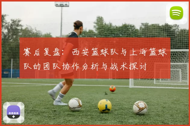 赛后复盘：西安篮球队与上海篮球队的团队协作分析与战术探讨